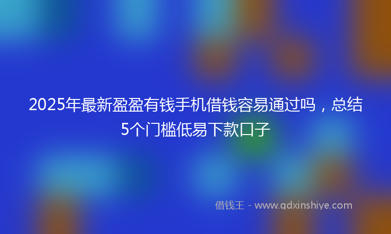 2025年最新盈盈有钱手机借钱容易通过吗，总结5个门槛低易下款口子