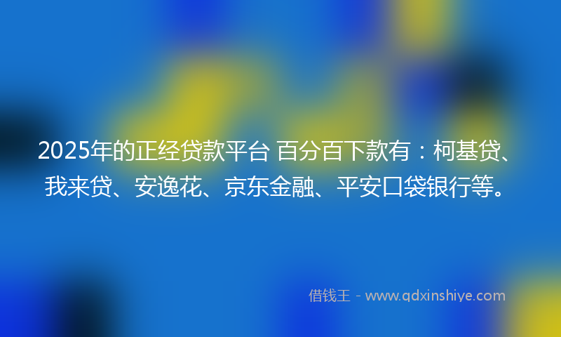 2025年的正经贷款平台 百分百下款有：柯基贷、我来贷、安逸花、京东金融、平安口袋银行等。
