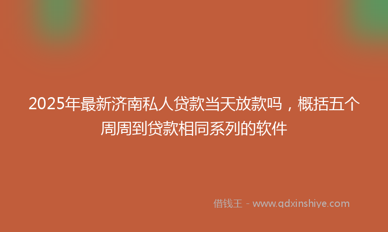 2025年最新济南私人贷款当天放款吗，概括五个周周到贷款相同系列的软件