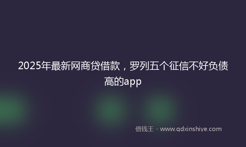 2025年最新网商贷借款，罗列五个征信不好负债高的app
