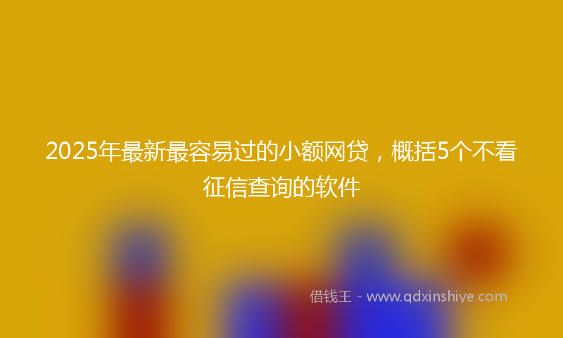 2025年最新最容易过的小额网贷，概括5个不看征信查询的软件