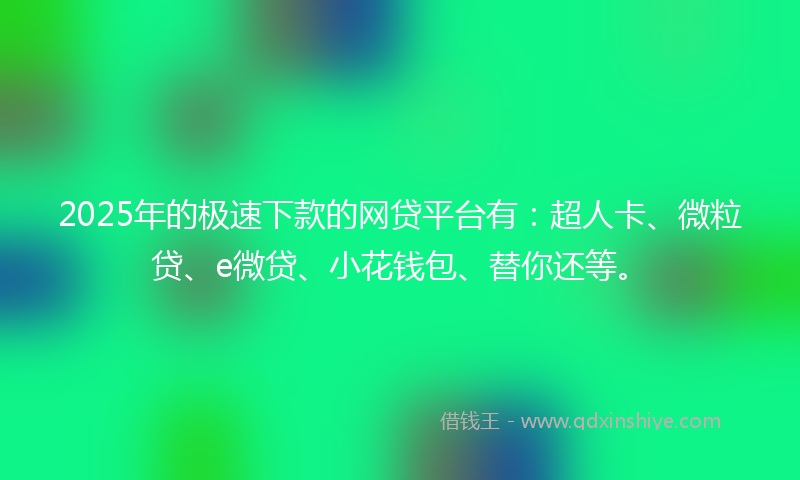 2025年的极速下款的网贷平台有：超人卡、微粒贷、e微贷、小花钱包、替你还等。
