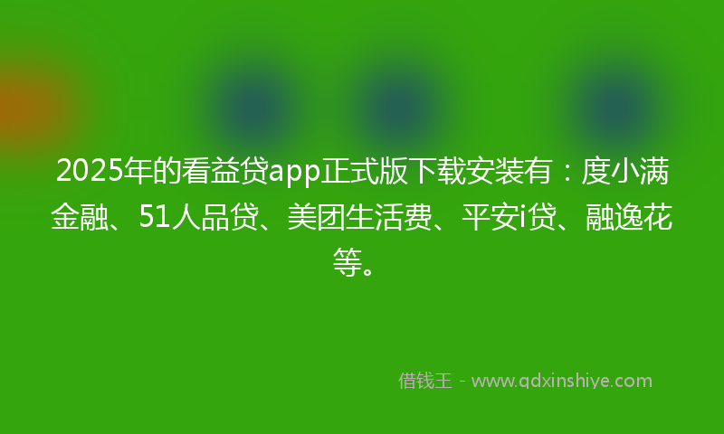 2025年的看益贷app正式版下载安装有：度小满金融、51人品贷、美团生活费、平安i贷、融逸花等。
