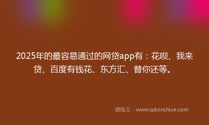 2025年的最容易通过的网贷app有：花呗、我来贷、百度有钱花、东方汇、替你还等。