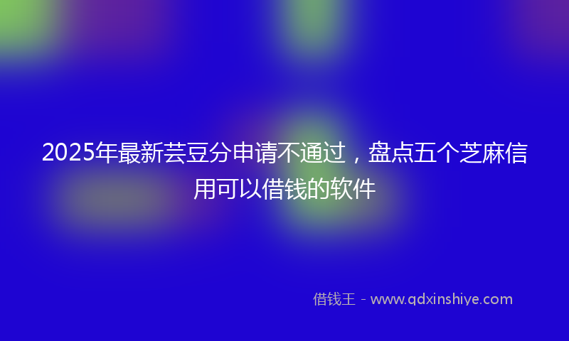 2025年最新芸豆分申请不通过，盘点五个芝麻信用可以借钱的软件