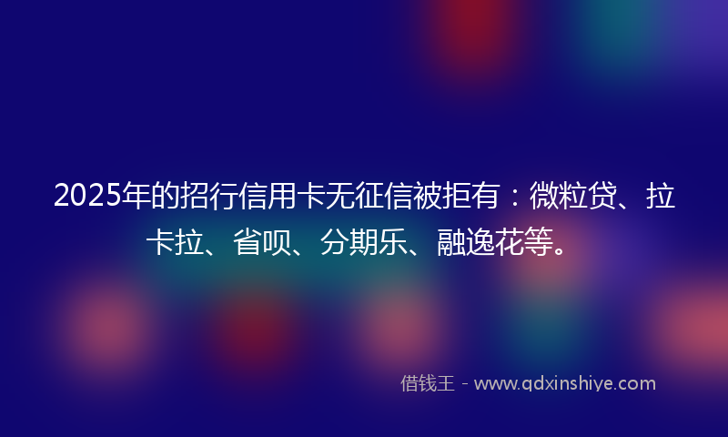 2025年的招行信用卡无征信被拒有：微粒贷、拉卡拉、省呗、分期乐、融逸花等。