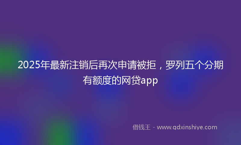 2025年最新注销后再次申请被拒，罗列五个分期有额度的网贷app