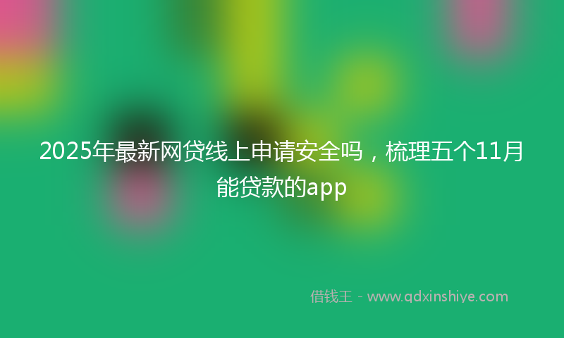 2025年最新网贷线上申请安全吗，梳理五个11月能贷款的app