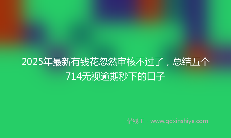 2025年最新有钱花忽然审核不过了，总结五个714无视逾期秒下的口子
