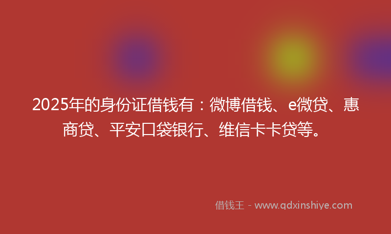 2025年的身份证借钱有：微博借钱、e微贷、惠商贷、平安口袋银行、维信卡卡贷等。