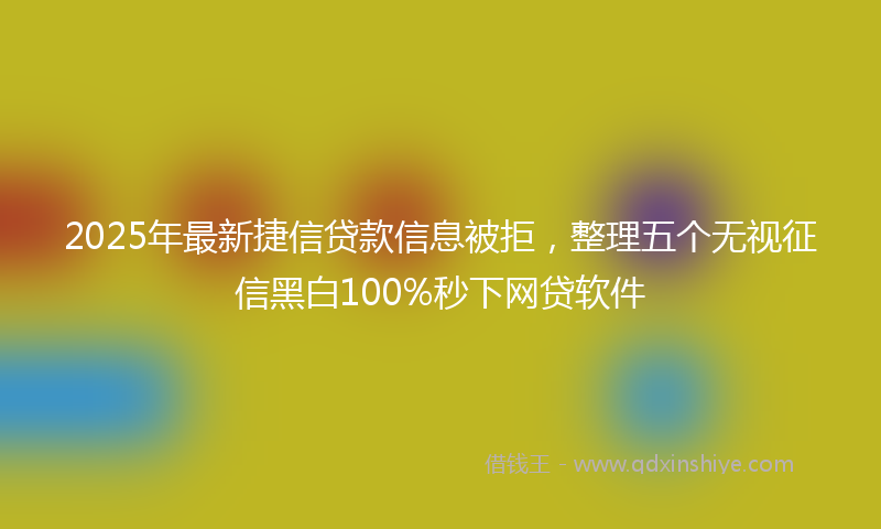 2025年最新捷信贷款信息被拒，整理五个无视征信黑白100%秒下网贷软件
