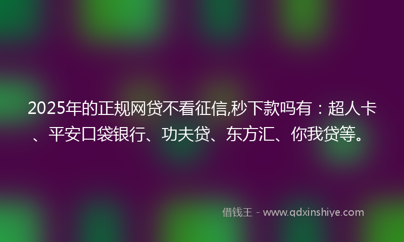 2025年的正规网贷不看征信,秒下款吗有：超人卡、平安口袋银行、功夫贷、东方汇、你我贷等。
