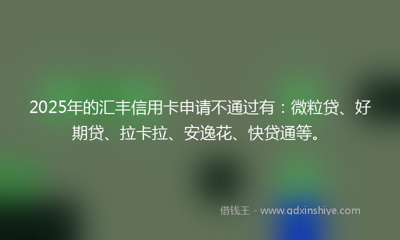 2025年的汇丰信用卡申请不通过有：微粒贷、好期贷、拉卡拉、安逸花、快贷通等。