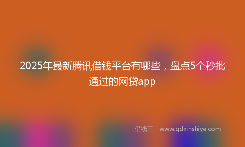 2025年最新腾讯借钱平台有哪些，盘点5个秒批通过的网贷app