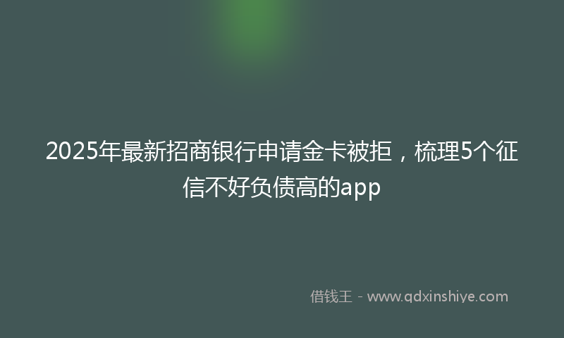 2025年最新招商银行申请金卡被拒，梳理5个征信不好负债高的app