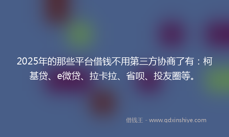 2025年的那些平台借钱不用第三方协商了有：柯基贷、e微贷、拉卡拉、省呗、投友圈等。
