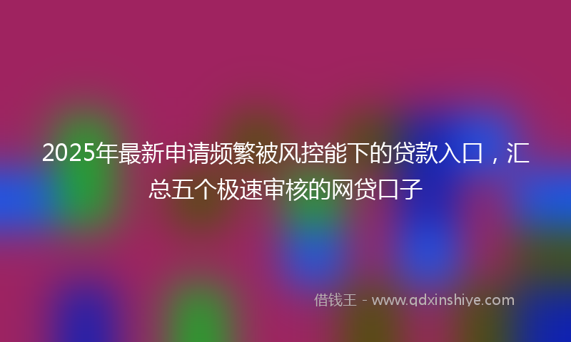 2025年最新申请频繁被风控能下的贷款入口，汇总五个极速审核的网贷口子