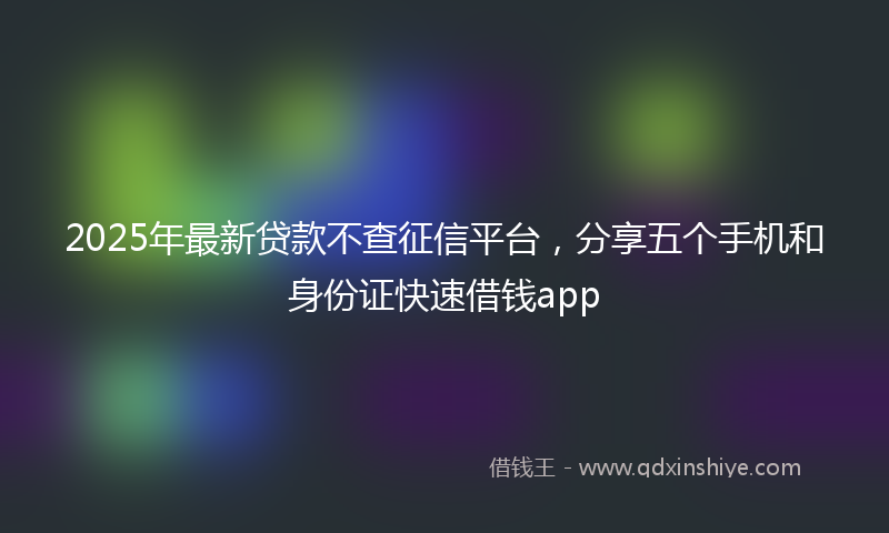 2025年最新贷款不查征信平台，分享五个手机和身份证快速借钱app