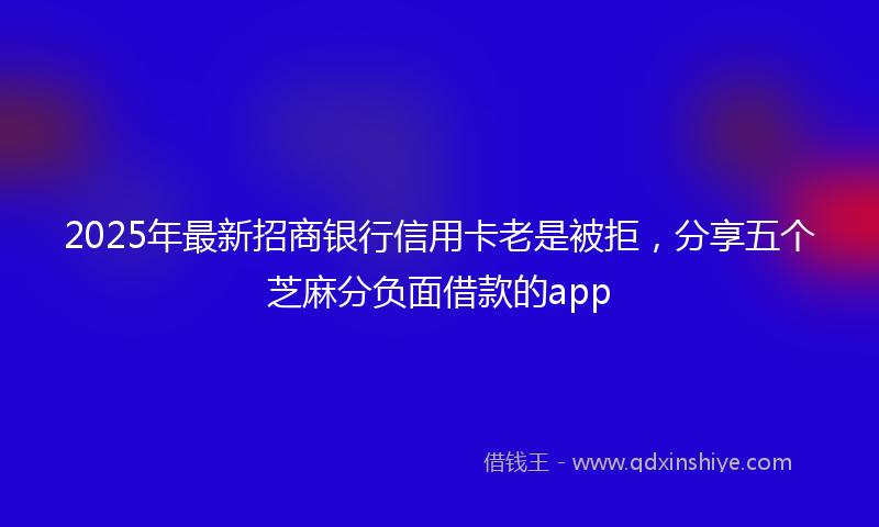 2025年最新招商银行信用卡老是被拒，分享五个芝麻分负面借款的app