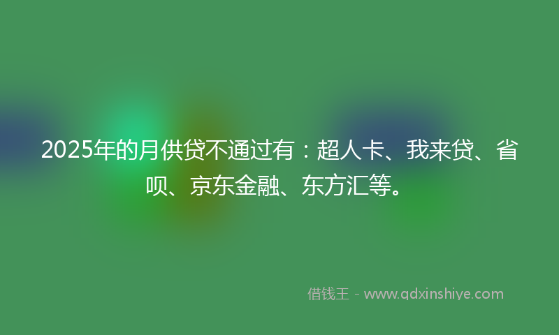 2025年的月供贷不通过有：超人卡、我来贷、省呗、京东金融、东方汇等。