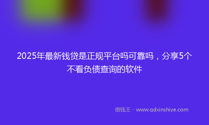 2025年最新钱贷是正规平台吗可靠吗，分享5个不看负债查询的软件