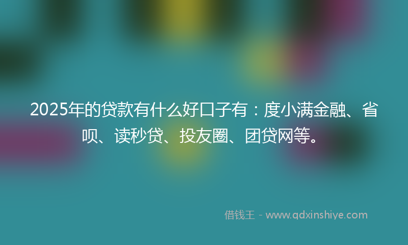 2025年的贷款有什么好口子有：度小满金融、省呗、读秒贷、投友圈、团贷网等。