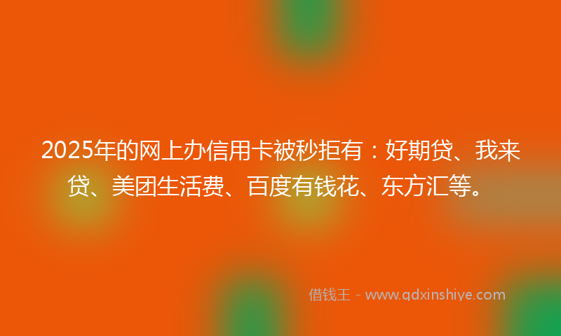 2025年的网上办信用卡被秒拒有：好期贷、我来贷、美团生活费、百度有钱花、东方汇等。