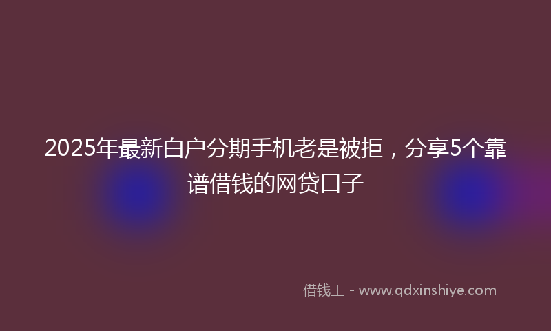 2025年最新白户分期手机老是被拒，分享5个靠谱借钱的网贷口子