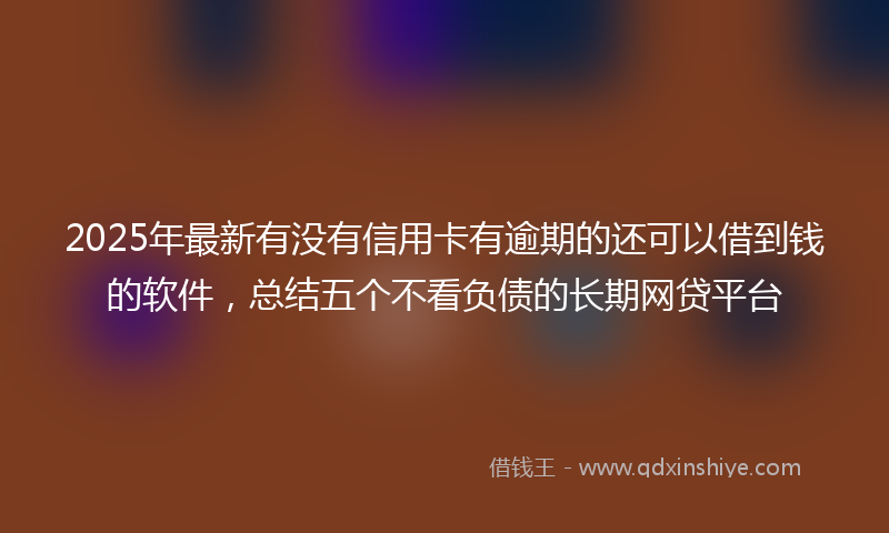 2025年最新有没有信用卡有逾期的还可以借到钱的软件，总结五个不看负债的长期网贷平台