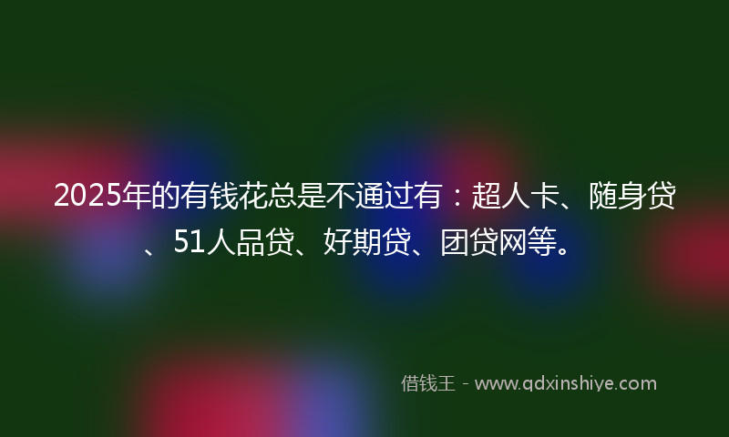 2025年的有钱花总是不通过有：超人卡、随身贷、51人品贷、好期贷、团贷网等。