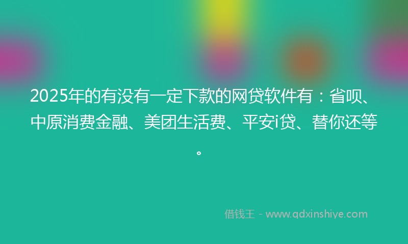 2025年的有没有一定下款的网贷软件有：省呗、中原消费金融、美团生活费、平安i贷、替你还等。