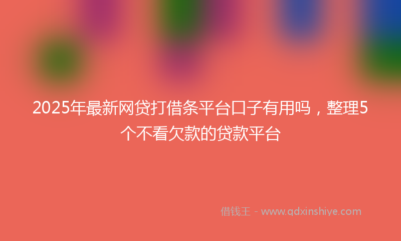 2025年最新网贷打借条平台口子有用吗，整理5个不看欠款的贷款平台