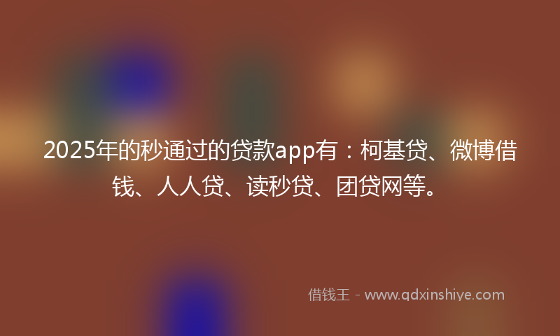 2025年的秒通过的贷款app有：柯基贷、微博借钱、人人贷、读秒贷、团贷网等。
