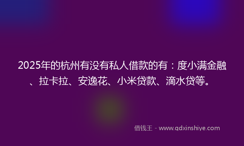 2025年的杭州有没有私人借款的有：度小满金融、拉卡拉、安逸花、小米贷款、滴水贷等。