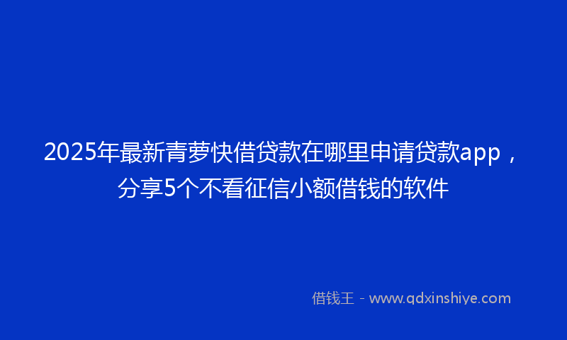 2025年最新青萝快借贷款在哪里申请贷款app，分享5个不看征信小额借钱的软件