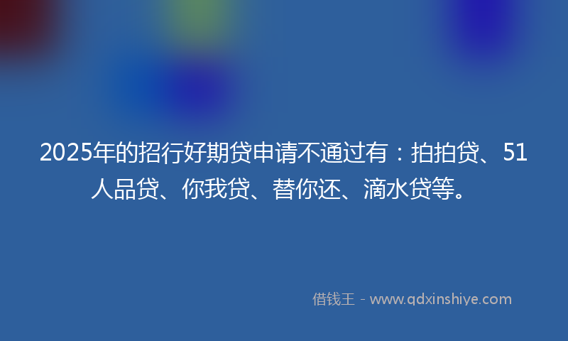 2025年的招行好期贷申请不通过有：拍拍贷、51人品贷、你我贷、替你还、滴水贷等。