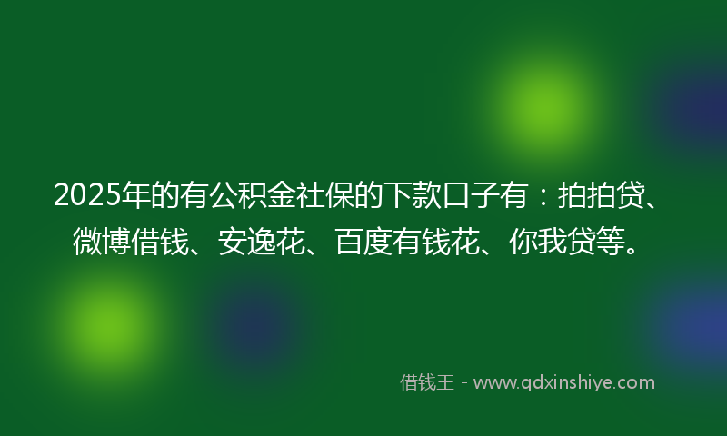 2025年的有公积金社保的下款口子有：拍拍贷、微博借钱、安逸花、百度有钱花、你我贷等。