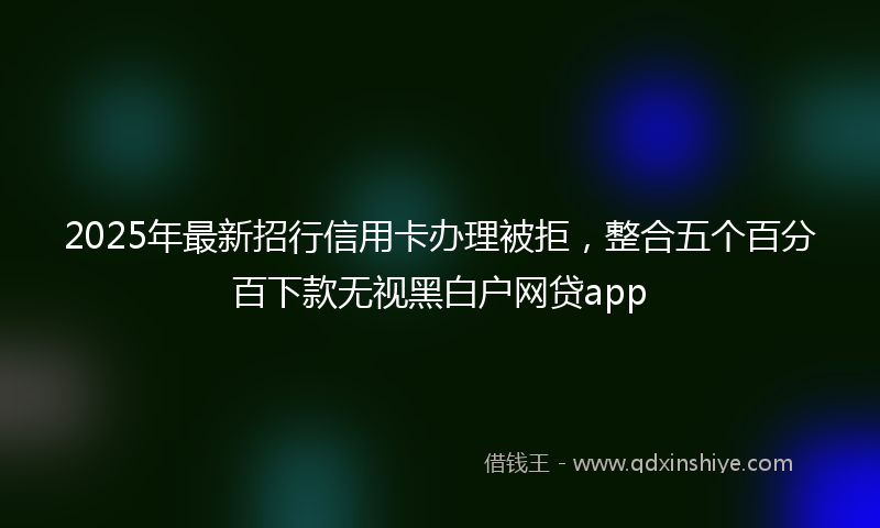 2025年最新招行信用卡办理被拒，整合五个百分百下款无视黑白户网贷app