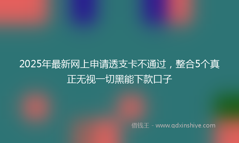 2025年最新网上申请透支卡不通过，整合5个真正无视一切黑能下款口子