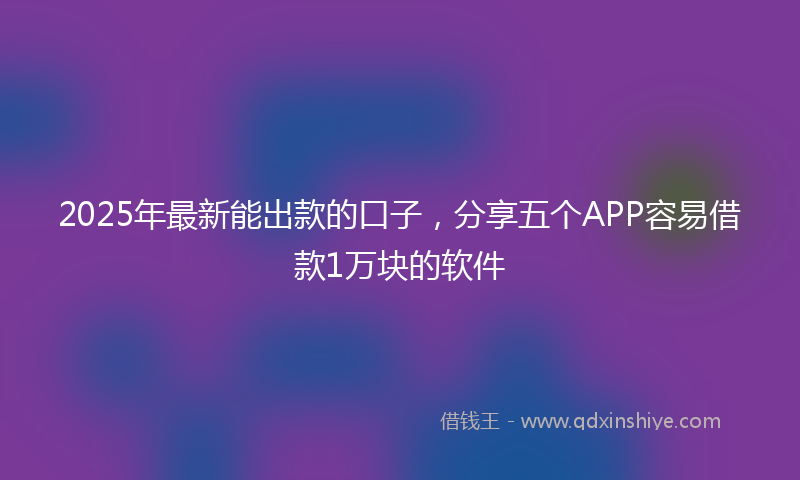2025年最新能出款的口子，分享五个APP容易借款1万块的软件