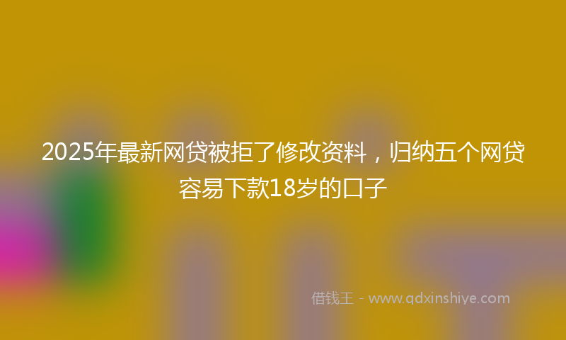 2025年最新网贷被拒了修改资料，归纳五个网贷容易下款18岁的口子