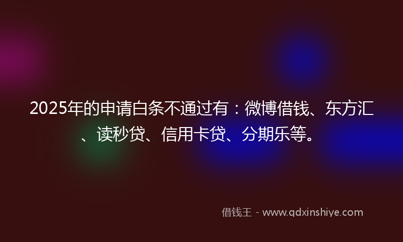 2025年的申请白条不通过有：微博借钱、东方汇、读秒贷、信用卡贷、分期乐等。