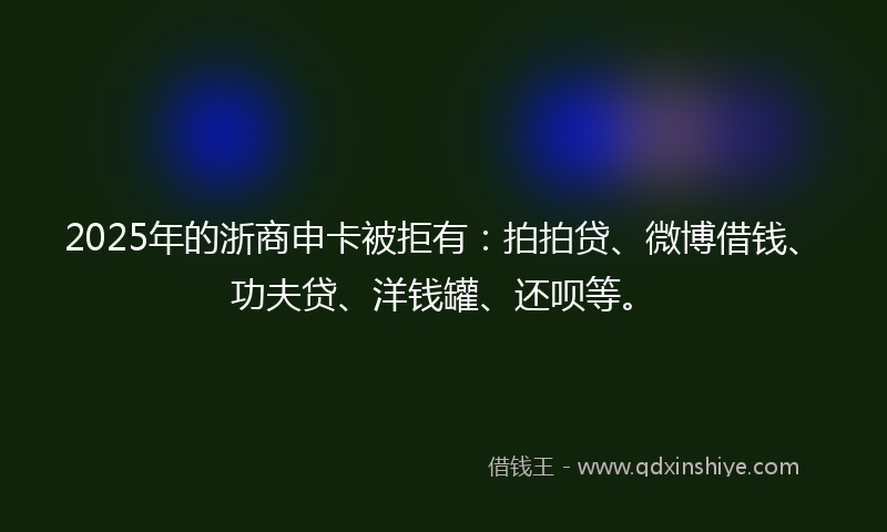 2025年的浙商申卡被拒有：拍拍贷、微博借钱、功夫贷、洋钱罐、还呗等。