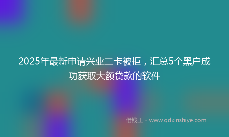 2025年最新申请兴业二卡被拒，汇总5个黑户成功获取大额贷款的软件