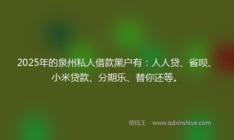 2025年的泉州私人借款黑户有：人人贷、省呗、小米贷款、分期乐、替你还等。