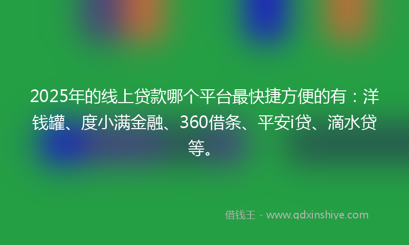 2025年的线上贷款哪个平台最快捷方便的有：洋钱罐、度小满金融、360借条、平安i贷、滴水贷等。