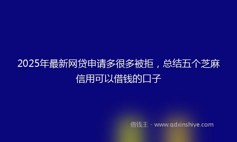 2025年最新网贷申请多很多被拒，总结五个芝麻信用可以借钱的口子