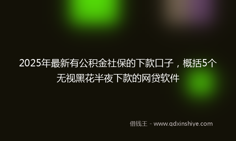 2025年最新有公积金社保的下款口子，概括5个无视黑花半夜下款的网贷软件