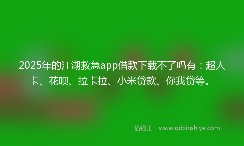 2025年的江湖救急app借款下载不了吗有：超人卡、花呗、拉卡拉、小米贷款、你我贷等。