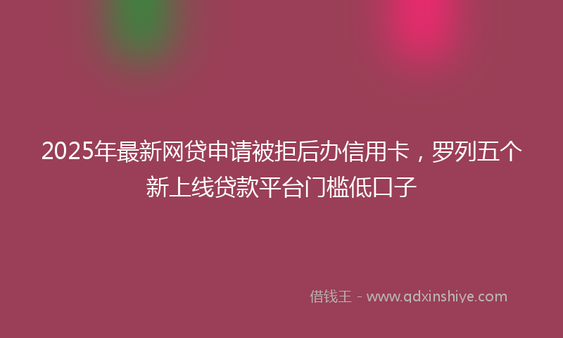 2025年最新网贷申请被拒后办信用卡，罗列五个新上线贷款平台门槛低口子